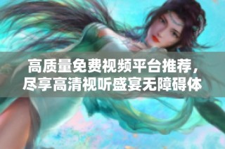 高質量免費視頻平臺推薦，盡享高清視聽盛宴無障礙體驗