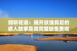 傾聽(tīng)花語(yǔ)：揭開(kāi)玫瑰背后的感人故事及其完整版免費(fèi)觀(guān)看指南