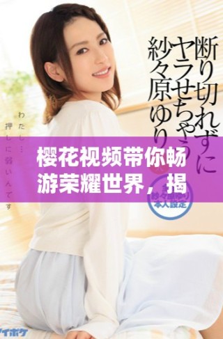 櫻花視頻帶你暢游榮耀世界，揭秘?zé)嵫娨晞〉木仕查g