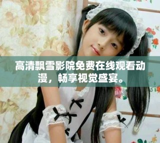 高清飄雪影院免費(fèi)在線觀看動(dòng)漫，暢享視覺(jué)盛宴。