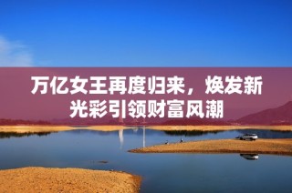 萬億女王再度歸來，煥發(fā)新光彩引領財富風潮