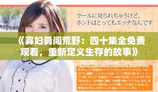 《寡婦勇闖荒野：四十集全免費(fèi)觀看，重新定義生存的故事》