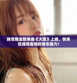 韓世雅全新單曲《大度》上線，快來在線觀看她的音樂魅力！