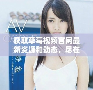 獲取草莓視頻官網(wǎng)最新資源和動態(tài)，盡在這里！