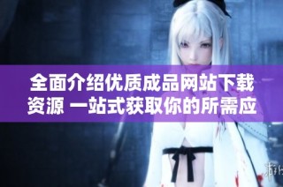 全面介紹優(yōu)質(zhì)成品網(wǎng)站下載資源 一站式獲取你的所需應(yīng)用