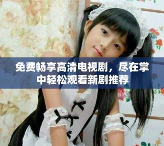 免費暢享高清電視劇，盡在掌中輕松觀看新劇推薦