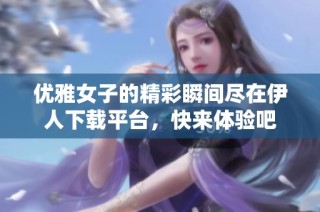 優(yōu)雅女子的精彩瞬間盡在伊人下載平臺，快來體驗吧