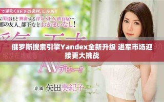 俄羅斯搜索引擎Yandex全新升級(jí) 進(jìn)軍市場(chǎng)迎接更大挑戰(zhàn)