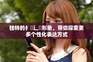 獨特的扌喿辶畐形象，帶你探索更多個性化表達(dá)方式
