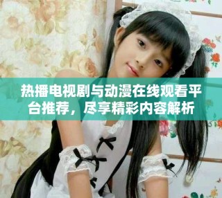 熱播電視劇與動漫在線觀看平臺推薦，盡享精彩內(nèi)容解析