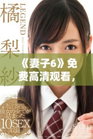 《妻子6》免費高清觀看，探索家庭與愛情交織的感人故事