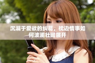 沉溺于愛(ài)欲的糾葛，枕邊情事如何波瀾壯闊展開(kāi)