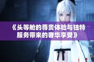 《頭等艙的尊貴體驗(yàn)與獨(dú)特服務(wù)帶來的奢華享受》