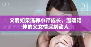 父愛(ài)如泉滋養(yǎng)小芹成長(zhǎng)，溫暖陪伴的父女情深刻動(dòng)人