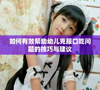 如何有效幫助幼兒克服口吃問(wèn)題的技巧與建議