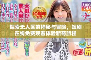 探索無人區(qū)的神秘與冒險，短劇在線免費觀看體驗新奇旅程