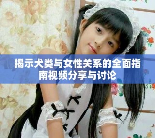 揭示犬類與女性關(guān)系的全面指南視頻分享與討論