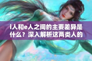 i人和e人之間的主要差異是什么？深入解析這兩類(lèi)人的特征與性格