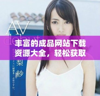 豐富的成品網(wǎng)站下載資源大全，輕松獲取各類應(yīng)用和游戲客戶端