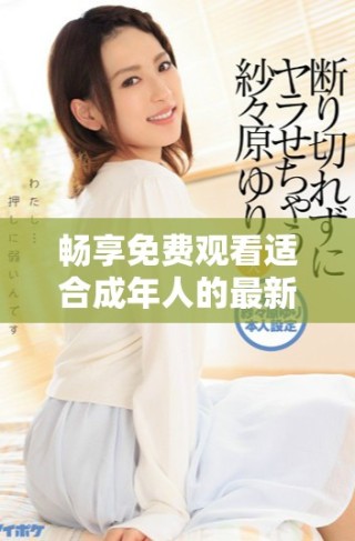暢享免費(fèi)觀看適合成年人的最新電視劇與動(dòng)漫合集