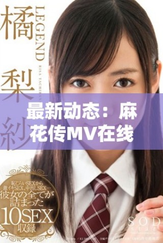 最新動態(tài)：麻花傳MV在線觀看渠道更新與精彩內(nèi)容揭秘