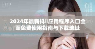 2024年最新抖抈應(yīng)用程序入口全面免費(fèi)使用指南與下載地址