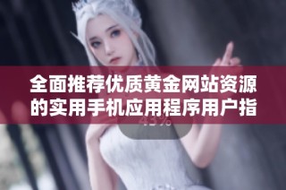 全面推薦優(yōu)質(zhì)黃金網(wǎng)站資源的實(shí)用手機(jī)應(yīng)用程序用戶指南