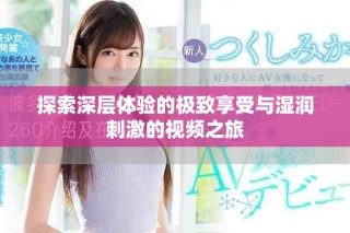探索深層體驗(yàn)的極致享受與濕潤刺激的視頻之旅