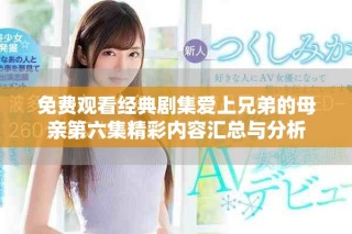 免費(fèi)觀看經(jīng)典劇集愛上兄弟的母親第六集精彩內(nèi)容匯總與分析