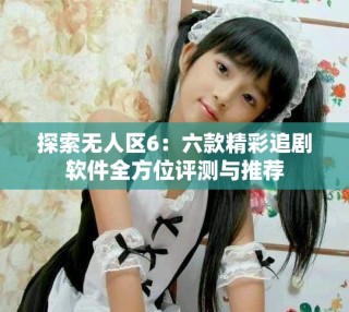 探索無(wú)人區(qū)6：六款精彩追劇軟件全方位評(píng)測(cè)與推薦