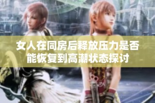 女人在同房后釋放壓力是否能恢復(fù)到高潮狀態(tài)探討