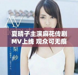 夏晴子主演麻花傳劇MV上線 觀眾可無痕觀看全新劇情視頻