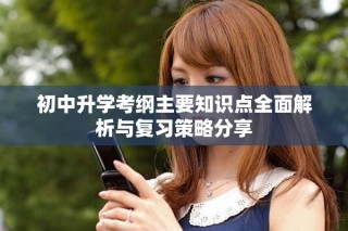 初中升學(xué)考綱主要知識(shí)點(diǎn)全面解析與復(fù)習(xí)策略分享