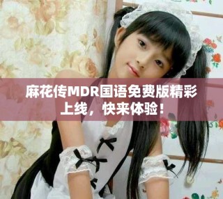 麻花傳MDR國(guó)語(yǔ)免費(fèi)版精彩上線，快來(lái)體驗(yàn)！
