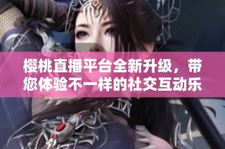 櫻桃直播平臺(tái)全新升級(jí)，帶您體驗(yàn)不一樣的社交互動(dòng)樂(lè)趣