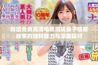 韓國免費(fèi)高清電視展現(xiàn)妻子情感故事的獨(dú)特魅力與深度探討