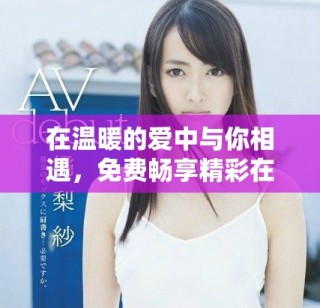 在溫暖的愛(ài)中與你相遇，免費(fèi)暢享精彩在線內(nèi)容