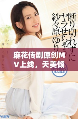麻花傳劇原創(chuàng)MV上線，天美傾情展現(xiàn)精彩表現(xiàn)