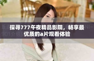 探尋777午夜精品影院，暢享最優(yōu)質(zhì)的a片觀看體驗(yàn)