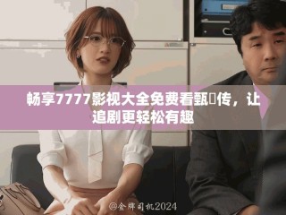暢享7777影視大全免費(fèi)看甄嬛傳，讓追劇更輕松有趣