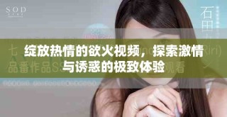 綻放熱情的欲火視頻，探索激情與誘惑的極致體驗(yàn)