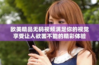 歐美精品無碼視頻滿足你的視覺享受讓人欲罷不能的精彩體驗