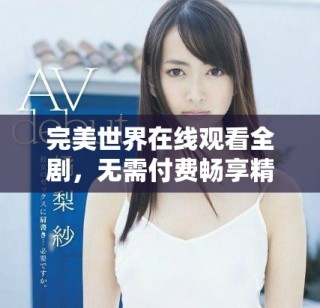 完美世界在線觀看全劇，無(wú)需付費(fèi)暢享精彩內(nèi)容的最佳選擇