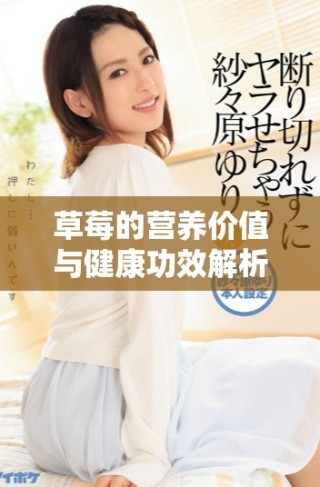 草莓的營養(yǎng)價(jià)值與健康功效解析：美味與健康的雙重享受