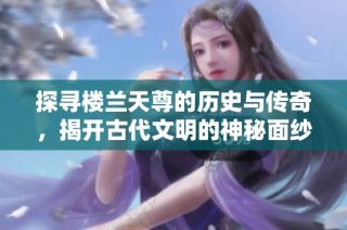 探尋樓蘭天尊的歷史與傳奇，揭開古代文明的神秘面紗