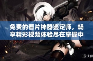 免費的看片神器鑒定師，暢享精彩視頻體驗盡在掌握中