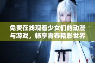 免費(fèi)在線觀看少女們的動(dòng)漫與游戲，暢享青春精彩世界