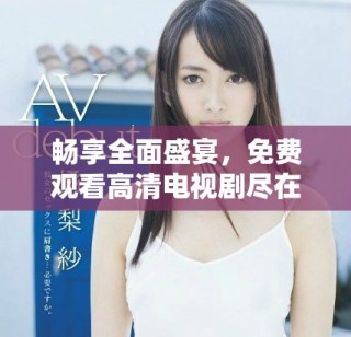 暢享全面盛宴，免費觀看高清電視劇盡在網(wǎng)絡平臺