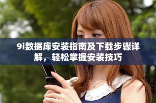 9i數(shù)據(jù)庫(kù)安裝指南及下載步驟詳解，輕松掌握安裝技巧