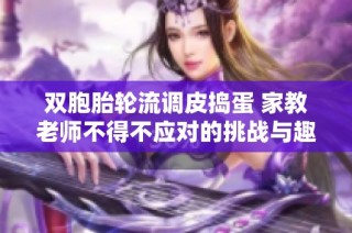 雙胞胎輪流調(diào)皮搗蛋 家教老師不得不應對的挑戰(zhàn)與趣事